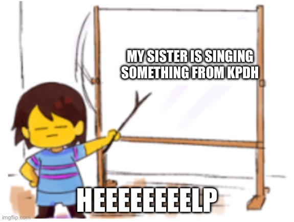 What should I do | MY SISTER IS SINGING SOMETHING FROM KPDH; HEEEEEEEELP | image tagged in frisk sign | made w/ Imgflip meme maker