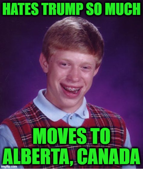 This Meme will Only Make Sense in the Near Future | HATES TRUMP SO MUCH; MOVES TO ALBERTA, CANADA | image tagged in memes,bad luck brian | made w/ Imgflip meme maker