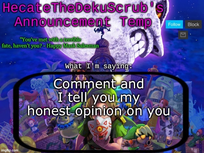 This temp was so awesome shame I made the other text color vomit | Comment and I tell you my honest opinion on you | image tagged in hecate's majora's mask template | made w/ Imgflip meme maker