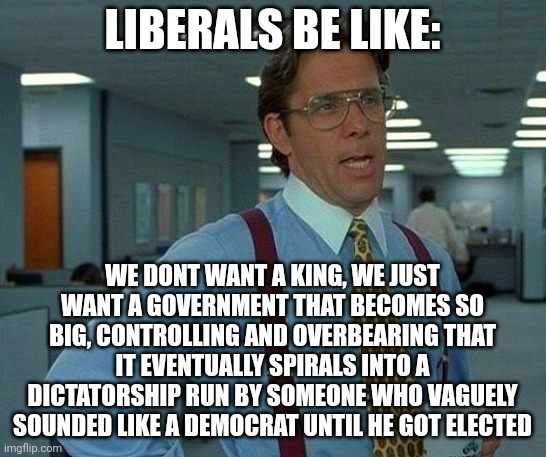 That Would Be Great Meme | LIBERALS BE LIKE:; WE DONT WANT A KING, WE JUST WANT A GOVERNMENT THAT BECOMES SO BIG, CONTROLLING AND OVERBEARING THAT IT EVENTUALLY SPIRALS INTO A DICTATORSHIP RUN BY SOMEONE WHO VAGUELY SOUNDED LIKE A DEMOCRAT UNTIL HE GOT ELECTED | image tagged in memes,that would be great | made w/ Imgflip meme maker