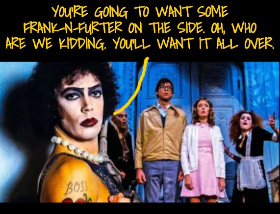 YOU'RE GOING TO WANT SOME FRANK-N-FURTER ON THE SIDE. OH, WHO ARE WE KIDDING. YOU'LL WANT IT ALL OVER. | made w/ Imgflip meme maker