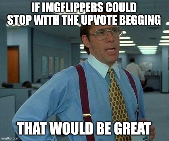 that would be great | IF IMGFLIPPERS COULD STOP WITH THE UPVOTE BEGGING; THAT WOULD BE GREAT | image tagged in memes,that would be great | made w/ Imgflip meme maker