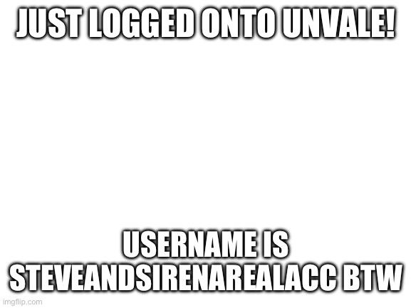 :D | JUST LOGGED ONTO UNVALE! USERNAME IS STEVEANDSIRENAREALACC BTW | image tagged in blank white template | made w/ Imgflip meme maker