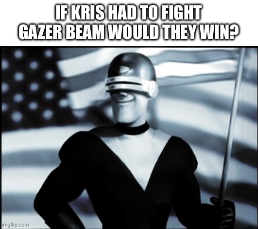 Who would win? | IF KRIS HAD TO FIGHT GAZER BEAM WOULD THEY WIN? | image tagged in gazerbeam | made w/ Imgflip meme maker