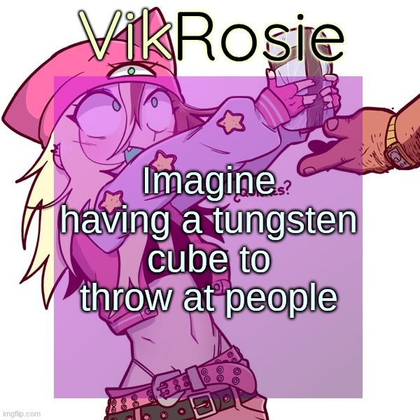 Rose's ISSBROKIE temp | Imagine having a tungsten cube to throw at people | image tagged in rose's issbrokie temp | made w/ Imgflip meme maker