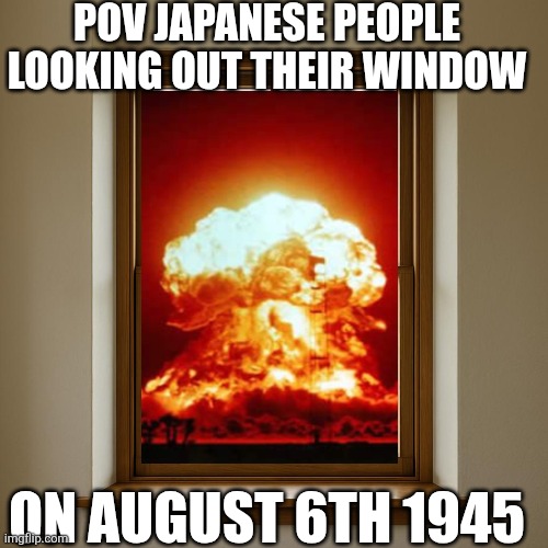 POV JAPANESE PEOPLE LOOKING OUT THEIR WINDOW; ON AUGUST 6TH 1945 | made w/ Imgflip meme maker