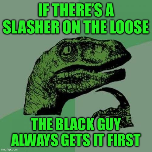 Philosoraptor | IF THERE’S A SLASHER ON THE LOOSE; THE BLACK GUY ALWAYS GETS IT FIRST | image tagged in memes,philosoraptor | made w/ Imgflip meme maker
