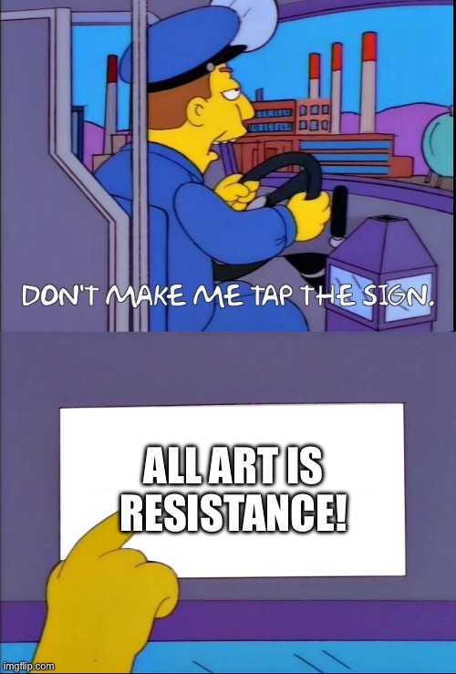 Don't make me tap the sign | ALL ART IS RESISTANCE! | image tagged in don't make me tap the sign | made w/ Imgflip meme maker