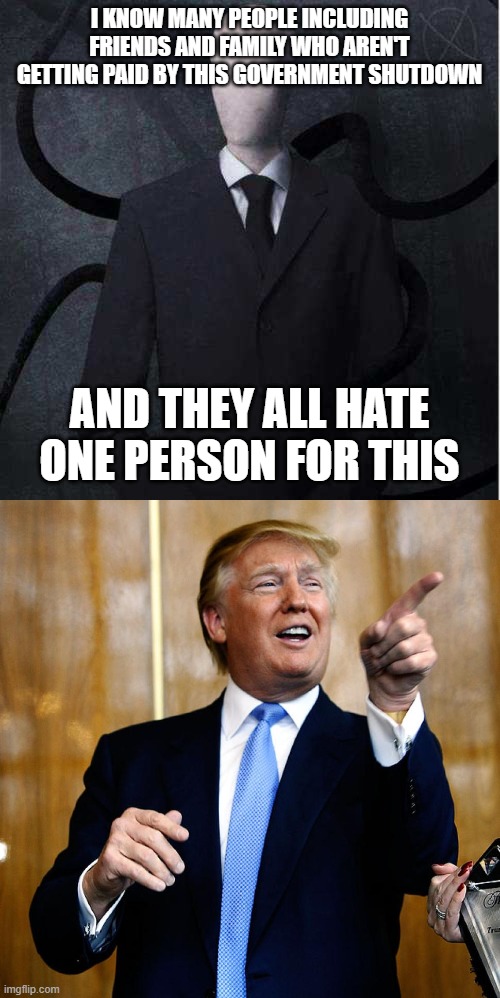 It's true | I KNOW MANY PEOPLE INCLUDING FRIENDS AND FAMILY WHO AREN'T GETTING PAID BY THIS GOVERNMENT SHUTDOWN; AND THEY ALL HATE ONE PERSON FOR THIS | image tagged in memes,slenderman,donal trump birthday | made w/ Imgflip meme maker