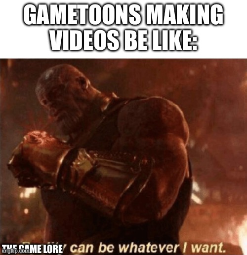 Reality can be whatever I want. | GAMETOONS MAKING VIDEOS BE LIKE:; THE GAME LORE | image tagged in reality can be whatever i want | made w/ Imgflip meme maker