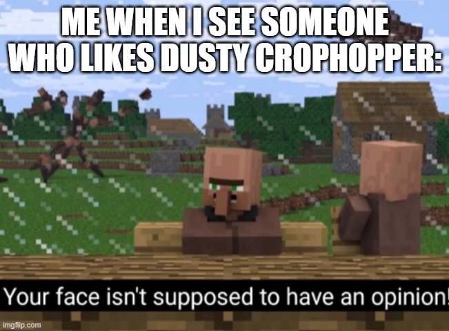 Your face isn’t supposed to have an opinion | ME WHEN I SEE SOMEONE WHO LIKES DUSTY CROPHOPPER: | image tagged in your face isn t supposed to have an opinion | made w/ Imgflip meme maker