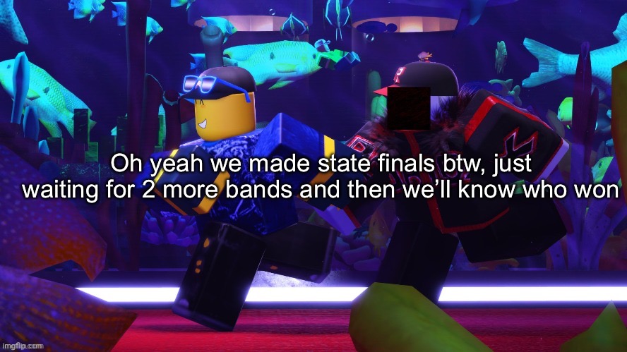 Oh yeah we made state finals btw, just waiting for 2 more bands and then we’ll know who won | made w/ Imgflip meme maker
