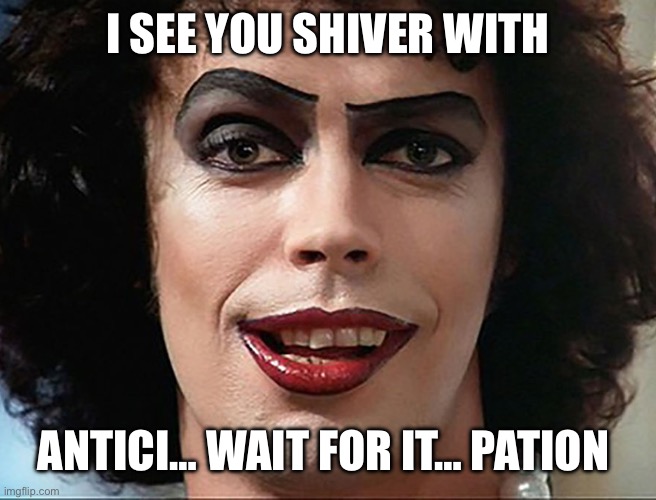 Awesome Musical | I SEE YOU SHIVER WITH; ANTICI… WAIT FOR IT… PATION | image tagged in frank n furter,rocky horror picture show | made w/ Imgflip meme maker