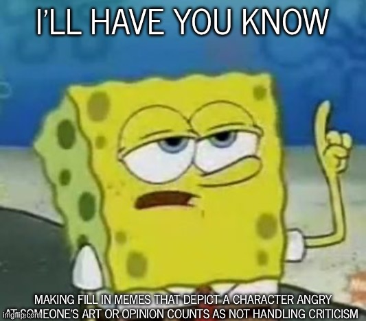 People need to learn this by now | I'LL HAVE YOU KNOW; MAKING FILL IN MEMES THAT DEPICT A CHARACTER ANGRY AT SOMEONE’S ART OR OPINION COUNTS AS NOT HANDLING CRITICISM | image tagged in memes,i'll have you know spongebob | made w/ Imgflip meme maker