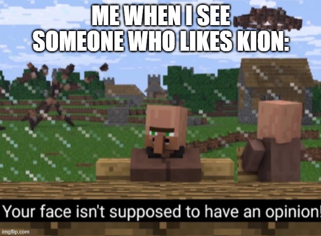 Your face isn’t supposed to have an opinion | ME WHEN I SEE SOMEONE WHO LIKES KION: | image tagged in your face isn t supposed to have an opinion | made w/ Imgflip meme maker