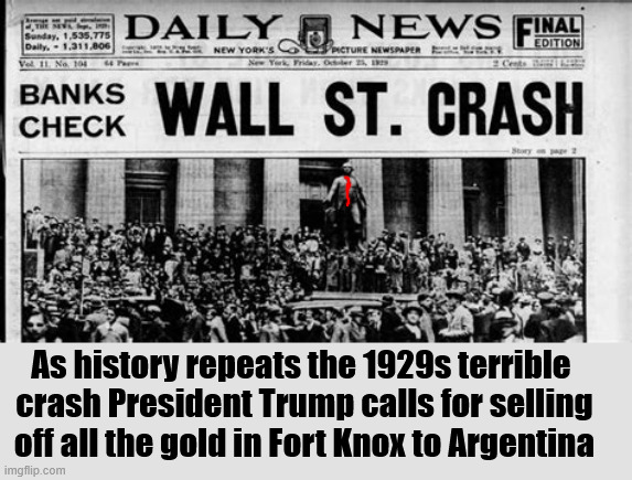 Trump Market Crash | As history repeats the 1929s terrible
 crash President Trump calls for selling
 off all the gold in Fort Knox to Argentina | image tagged in trump market crash,smash and grab trumpeconimics,depression,maga meltdown,martial law,maga monarch | made w/ Imgflip meme maker