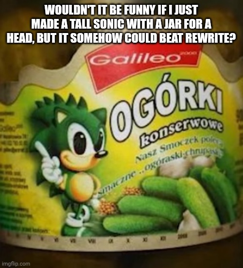 Sonic Pickles | WOULDN'T IT BE FUNNY IF I JUST MADE A TALL SONIC WITH A JAR FOR A HEAD, BUT IT SOMEHOW COULD BEAT REWRITE? | image tagged in sonic pickles | made w/ Imgflip meme maker