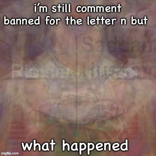insanity | i’m still comment banned for the letter n but; what happened | image tagged in insanity | made w/ Imgflip meme maker