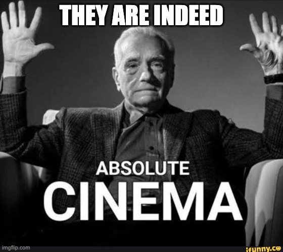 THEY ARE INDEED | image tagged in absolute cinema | made w/ Imgflip meme maker