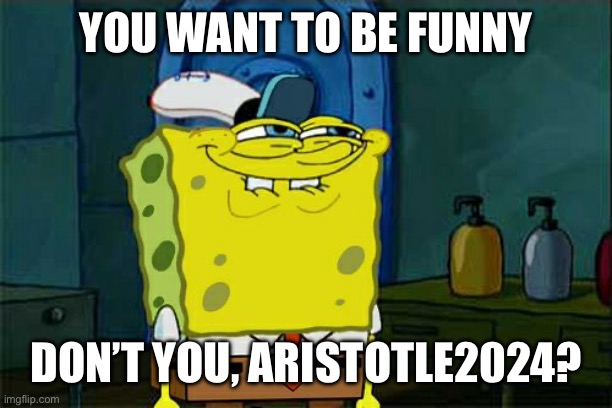 Don't You Squidward Meme | YOU WANT TO BE FUNNY; DON’T YOU, ARISTOTLE2024? | image tagged in memes,don't you squidward | made w/ Imgflip meme maker