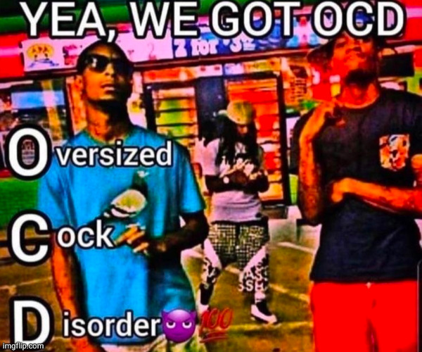 I struggle with ts too much :(( | image tagged in oversized cock disorder,ocd,funny | made w/ Imgflip meme maker