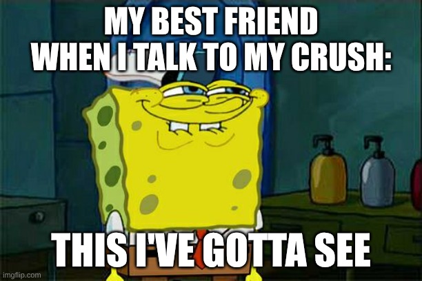 Don't You Squidward | MY BEST FRIEND WHEN I TALK TO MY CRUSH:; THIS I'VE GOTTA SEE | image tagged in memes,don't you squidward | made w/ Imgflip meme maker