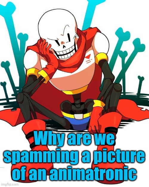 Papyrus | Why are we spamming a picture of an animatronic | image tagged in papyrus | made w/ Imgflip meme maker