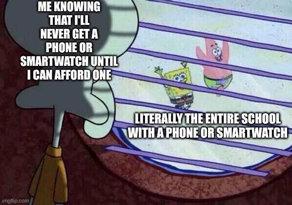 Squidward window | ME KNOWING THAT I'LL NEVER GET A PHONE OR SMARTWATCH UNTIL I CAN AFFORD ONE; LITERALLY THE ENTIRE SCHOOL WITH A PHONE OR SMARTWATCH | image tagged in squidward window | made w/ Imgflip meme maker