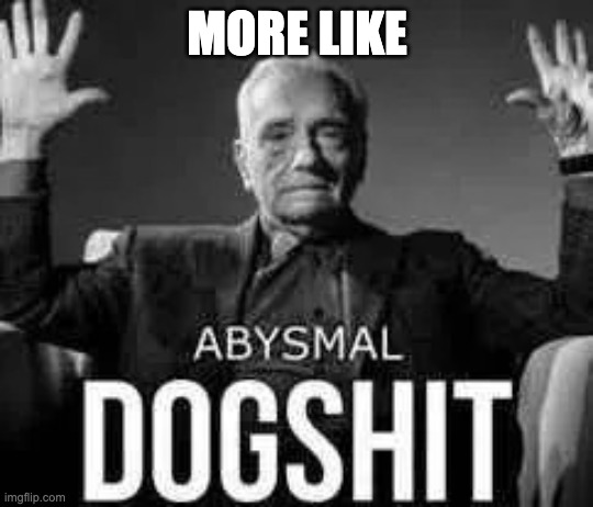 MORE LIKE | image tagged in abysmal dogshit | made w/ Imgflip meme maker