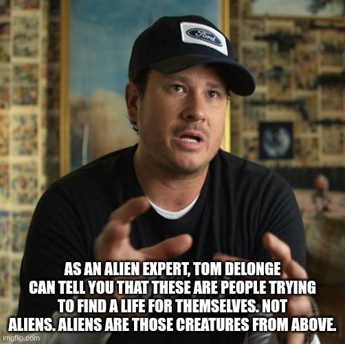 AS AN ALIEN EXPERT, TOM DELONGE CAN TELL YOU THAT THESE ARE PEOPLE TRYING TO FIND A LIFE FOR THEMSELVES. NOT ALIENS. ALIENS ARE THOSE CREATU | image tagged in tom delonge aliens | made w/ Imgflip meme maker