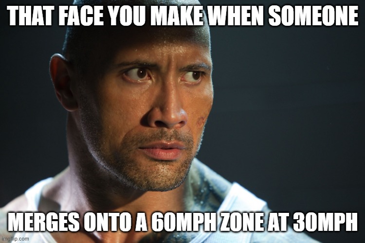 Highway Merges | THAT FACE YOU MAKE WHEN SOMEONE; MERGES ONTO A 60MPH ZONE AT 30MPH | image tagged in angry dwayne johnson,funny,funny memes,funny meme,road,highway | made w/ Imgflip meme maker