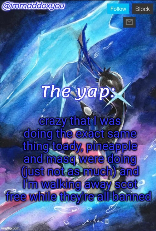 crazy that I was doing the exact same thing toady, pineapple and masq were doing (just not as much) and I'm walking away scot free while they're all banned | image tagged in immaddoxyou's greninja announcement temp thanks mewo | made w/ Imgflip meme maker