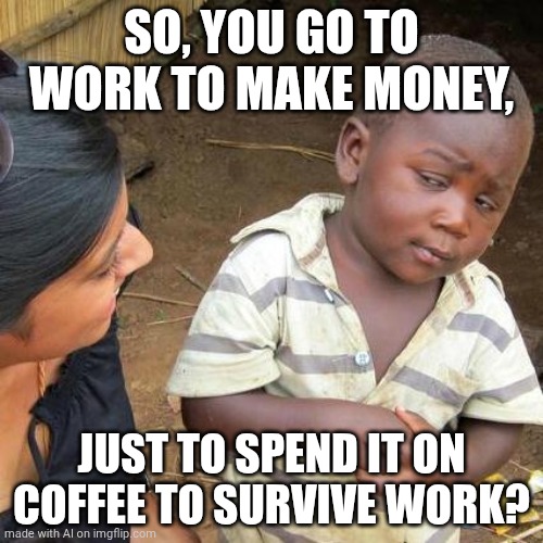 I'm blaming Al. | SO, YOU GO TO WORK TO MAKE MONEY, JUST TO SPEND IT ON COFFEE TO SURVIVE WORK? | image tagged in random,ai generated,stop reading the tags | made w/ Imgflip meme maker
