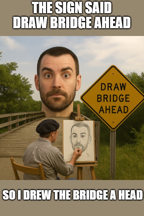 THE SIGN SAID DRAW BRIDGE AHEAD; SO I DREW THE BRIDGE A HEAD | made w/ Imgflip meme maker