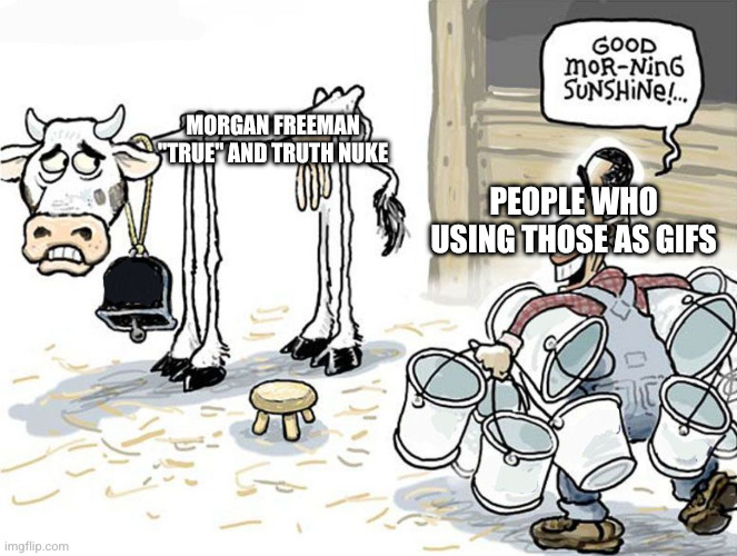 truth nuke my ass | MORGAN FREEMAN "TRUE" AND TRUTH NUKE; PEOPLE WHO USING THOSE AS GIFS | image tagged in milking the cow | made w/ Imgflip meme maker