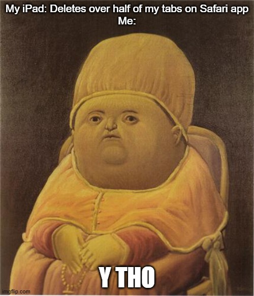 Y Tho iPad? | My iPad: Deletes over half of my tabs on Safari app
Me:; Y THO | image tagged in y tho,ipad,safari,bruh moment | made w/ Imgflip meme maker