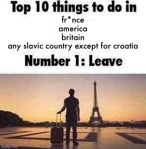 Top 10 things to do in blank | fr*nce
america
britain
any slavic country except for croatia | image tagged in top 10 things to do in blank | made w/ Imgflip meme maker