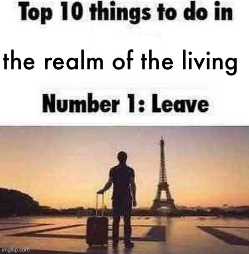 Top 10 things to do in blank | the realm of the living | image tagged in top 10 things to do in blank | made w/ Imgflip meme maker