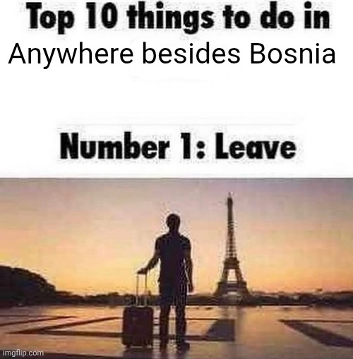 Bosnia propaganda | Anywhere besides Bosnia | image tagged in top 10 things to do in blank | made w/ Imgflip meme maker