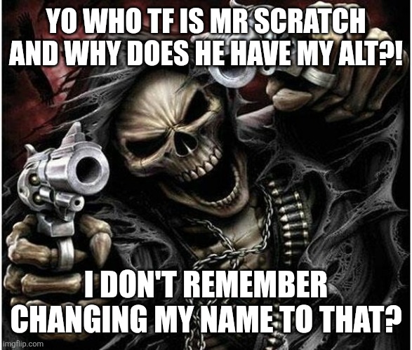 Badass Skeleton | YO WHO TF IS MR SCRATCH AND WHY DOES HE HAVE MY ALT?! I DON'T REMEMBER CHANGING MY NAME TO THAT? | image tagged in badass skeleton | made w/ Imgflip meme maker