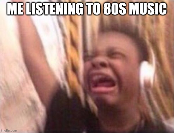 screaming kid witch headphones | ME LISTENING TO 80S MUSIC | image tagged in screaming kid witch headphones | made w/ Imgflip meme maker