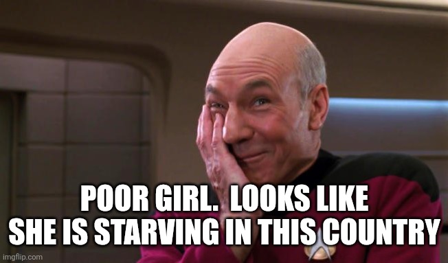 Pickard Laughing | POOR GIRL.  LOOKS LIKE SHE IS STARVING IN THIS COUNTRY | image tagged in pickard laughing | made w/ Imgflip meme maker