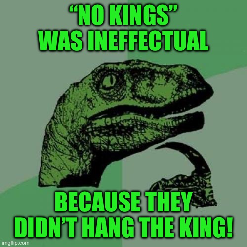 Philosoraptor | “NO KINGS” WAS INEFFECTUAL; BECAUSE THEY DIDN’T HANG THE KING! | image tagged in memes,philosoraptor | made w/ Imgflip meme maker