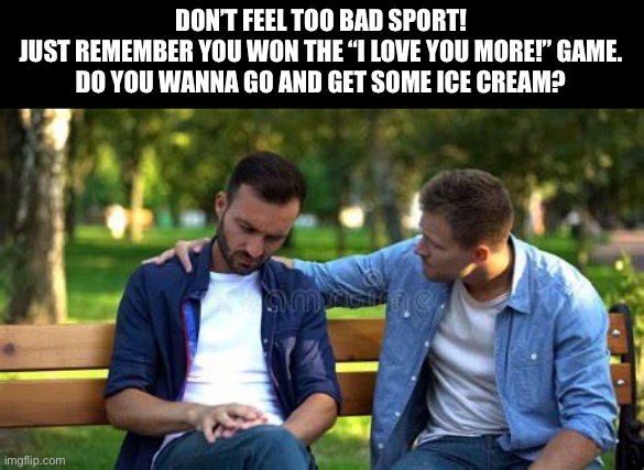 DON’T FEEL TOO BAD SPORT!
JUST REMEMBER YOU WON THE “I LOVE YOU MORE!” GAME.
DO YOU WANNA GO AND GET SOME ICE CREAM? | image tagged in fun | made w/ Imgflip meme maker