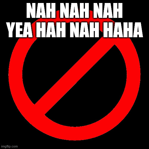 No no | NAH NAH NAH YEA HAH NAH HAHA | image tagged in no sign | made w/ Imgflip meme maker