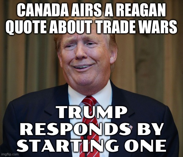 "They Run A Fraud Ad": Trump Raises Tariffs On Canada By 10% | CANADA AIRS A REAGAN QUOTE ABOUT TRADE WARS; TRUMP RESPONDS BY STARTING ONE | image tagged in donald trump the art of the deal,donald trump,meanwhile in canada,tariffs,canada,ronald reagan | made w/ Imgflip meme maker