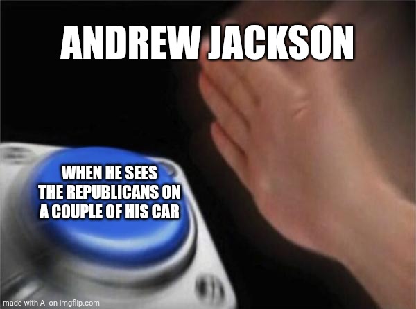 Andrew Jackson | ANDREW JACKSON; WHEN HE SEES THE REPUBLICANS ON A COUPLE OF HIS CAR | image tagged in memes,blank nut button | made w/ Imgflip meme maker
