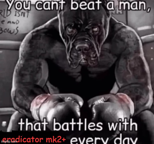 you cant beat a man that... | eradicator mk2+ | image tagged in you cant beat a man that | made w/ Imgflip meme maker