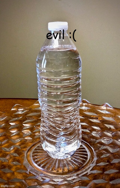evil water bottlef :( | evil :( | image tagged in evil | made w/ Imgflip meme maker