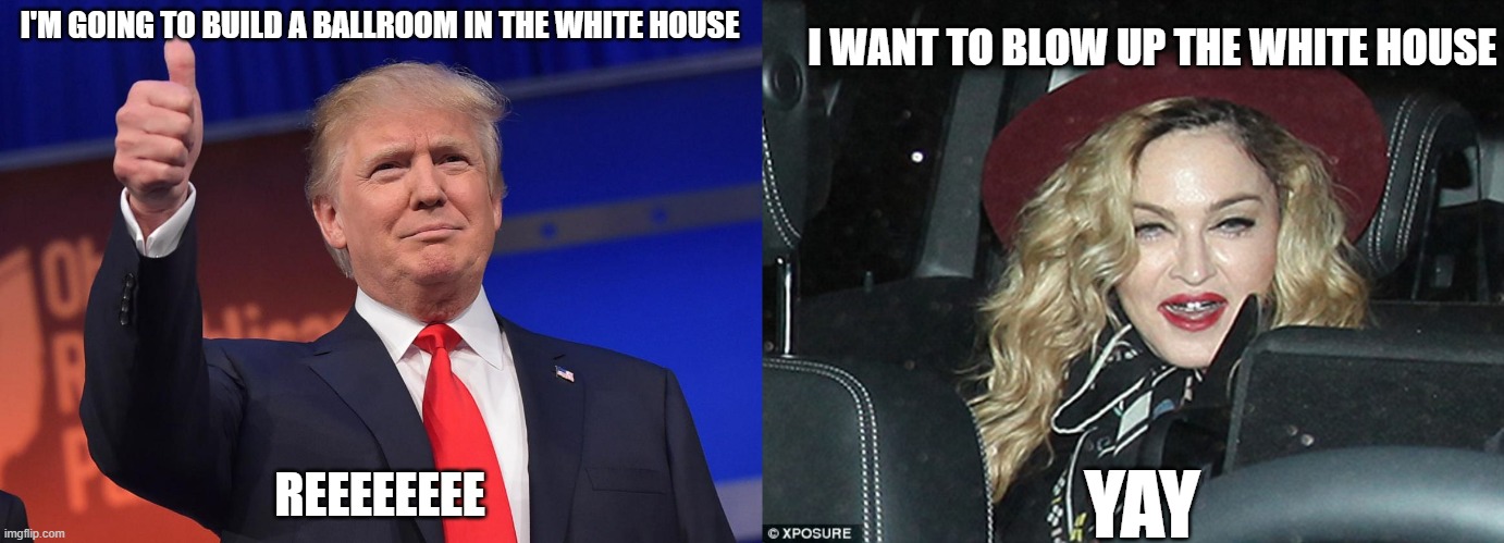 I WANT TO BLOW UP THE WHITE HOUSE; I'M GOING TO BUILD A BALLROOM IN THE WHITE HOUSE; REEEEEEEE; YAY | image tagged in donald trump,madonna old | made w/ Imgflip meme maker